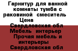 Гарнитур для ванной комнаты(тумба с раковиной  смеситель) › Цена ­ 22 000 - Свердловская обл. Мебель, интерьер » Прочая мебель и интерьеры   . Свердловская обл.